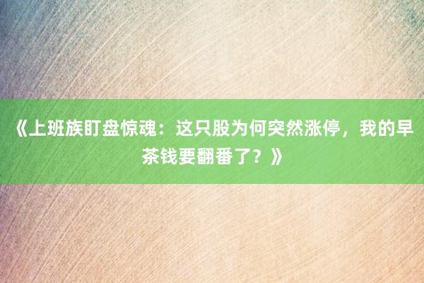 《上班族盯盘惊魂：这只股为何突然涨停，我的早茶钱要翻番了？》