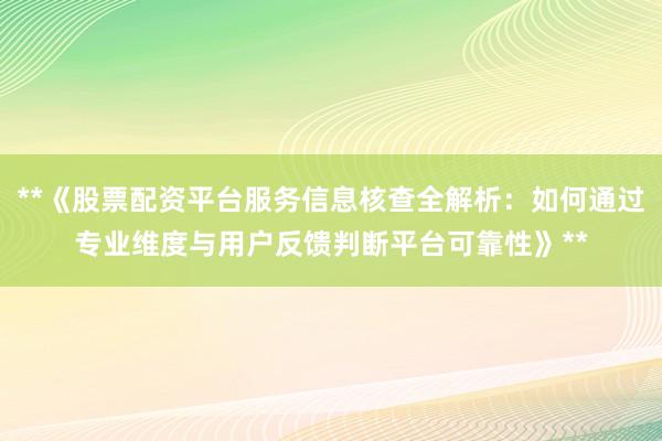 **《股票配资平台服务信息核查全解析：如何通过专业维度与用户反馈判断平台可靠性》**