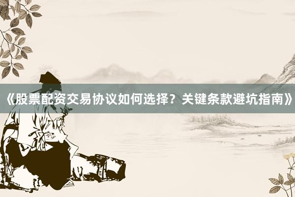 《股票配资交易协议如何选择？关键条款避坑指南》