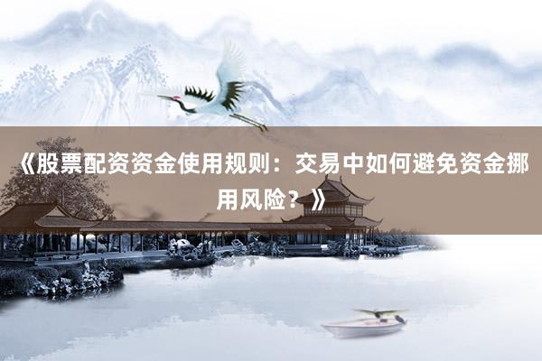 《股票配资资金使用规则：交易中如何避免资金挪用风险？》