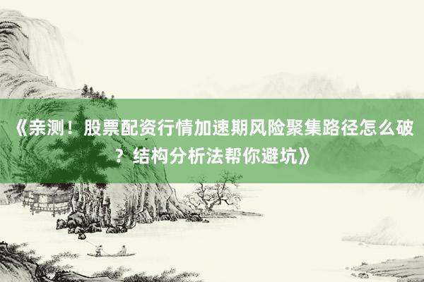 《亲测！股票配资行情加速期风险聚集路径怎么破？结构分析法帮你避坑》