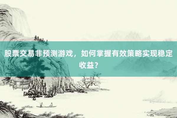 股票交易非预测游戏，如何掌握有效策略实现稳定收益？