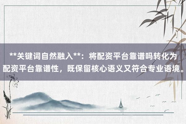 **关键词自然融入**：将配资平台靠谱吗转化为配资平台靠谱性，既保留核心语义又符合专业语境。