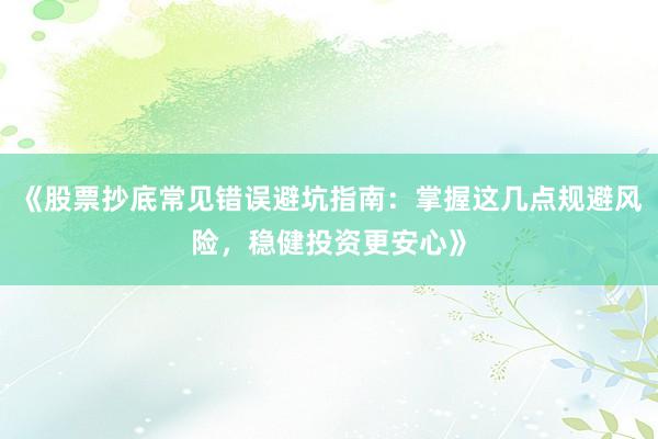 《股票抄底常见错误避坑指南：掌握这几点规避风险，稳健投资更安心》