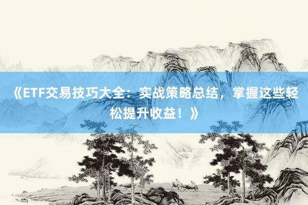《ETF交易技巧大全：实战策略总结，掌握这些轻松提升收益！》
