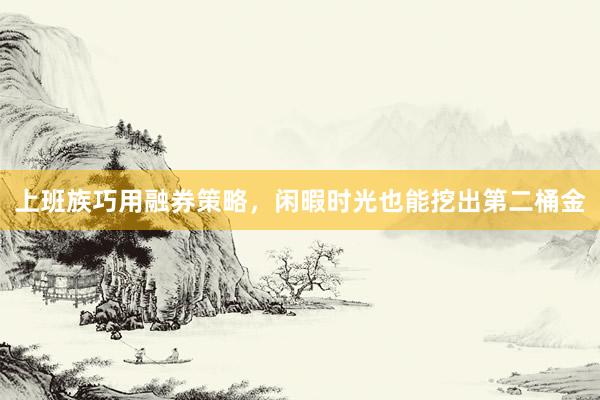 上班族巧用融券策略,闲暇时光也能挖出第二桶金