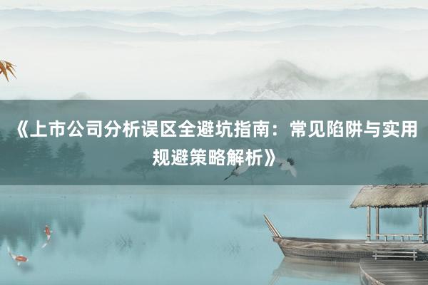 《上市公司分析误区全避坑指南：常见陷阱与实用规避策略解析》