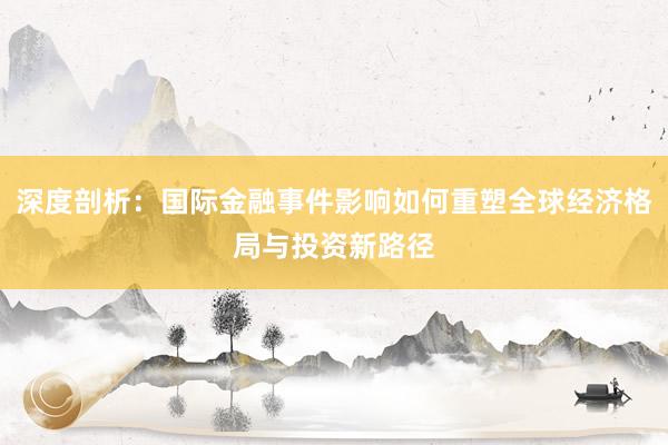深度剖析：国际金融事件影响如何重塑全球经济格局与投资新路径