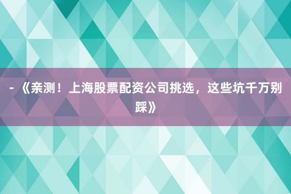 - 《亲测！上海股票配资公司挑选，这些坑千万别踩》