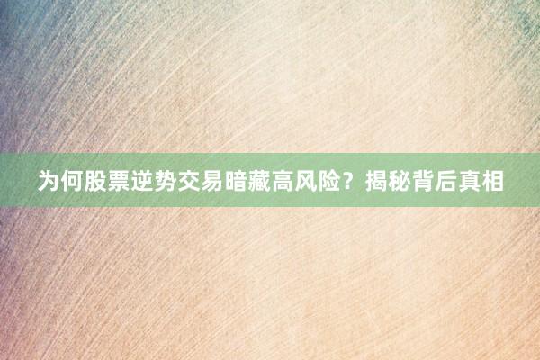 为何股票逆势交易暗藏高风险？揭秘背后真相
