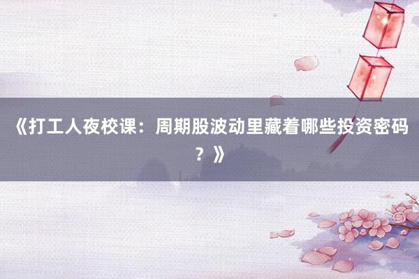 《打工人夜校课：周期股波动里藏着哪些投资密码？》