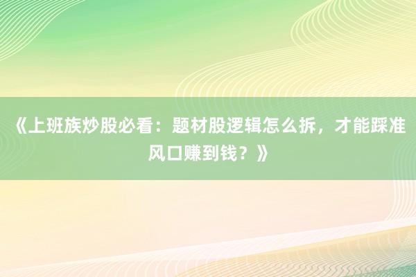 《上班族炒股必看：题材股逻辑怎么拆，才能踩准风口赚到钱？》