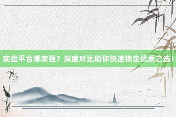 实盘平台哪家强？深度对比助你快速锁定优质之选！