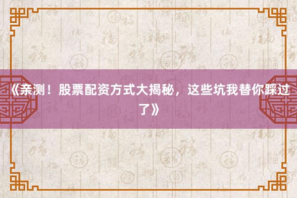 《亲测！股票配资方式大揭秘，这些坑我替你踩过了》