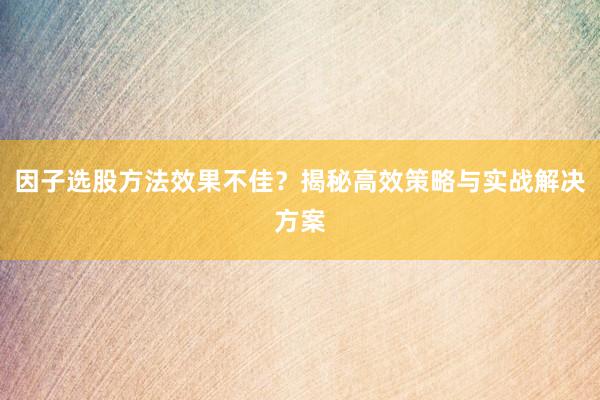 因子选股方法效果不佳？揭秘高效策略与实战解决方案