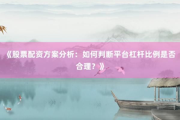 《股票配资方案分析：如何判断平台杠杆比例是否合理？》