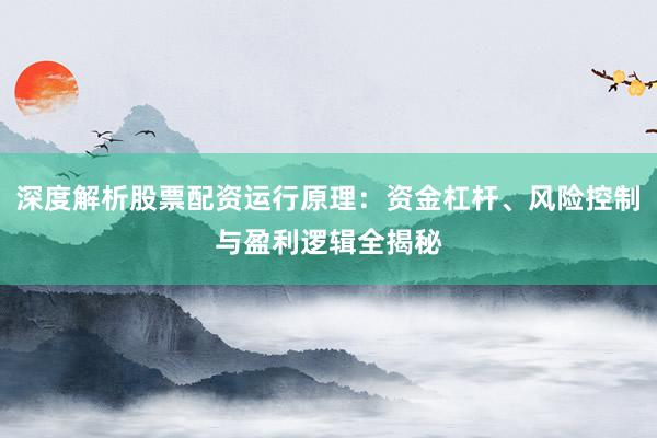深度解析股票配资运行原理：资金杠杆、风险控制与盈利逻辑全揭秘