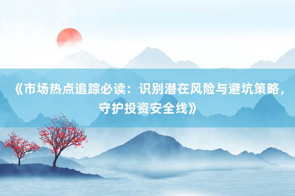 《市场热点追踪必读：识别潜在风险与避坑策略，守护投资安全线》