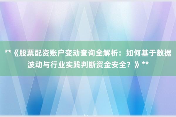 **《股票配资账户变动查询全解析：如何基于数据波动与行业实践判断资金安全？》**