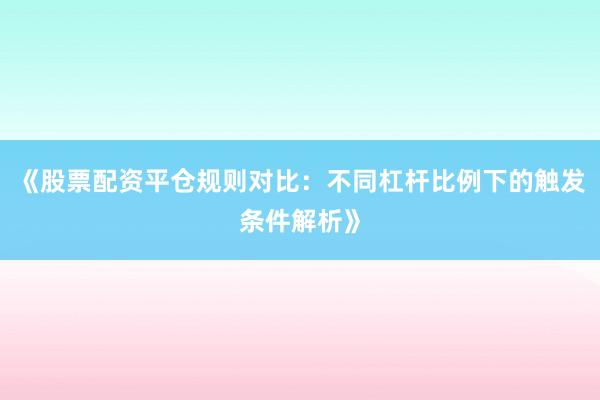 《股票配资平仓规则对比：不同杠杆比例下的触发条件解析》