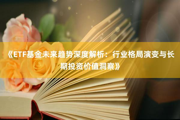 《ETF基金未来趋势深度解析:行业格局演变与长期投资价值洞察》