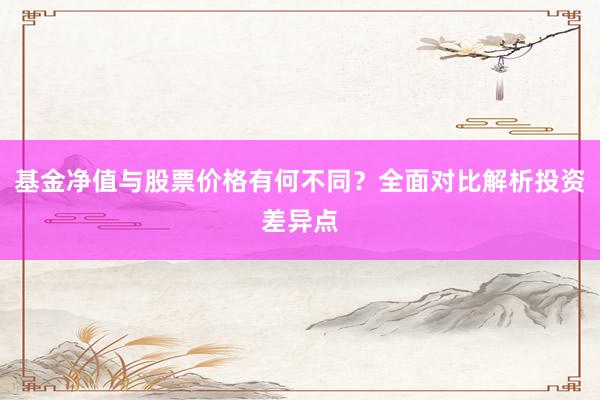 基金净值与股票价格有何不同？全面对比解析投资差异点