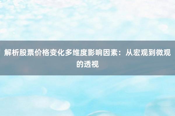 解析股票价格变化多维度影响因素:从宏观到微观的透视