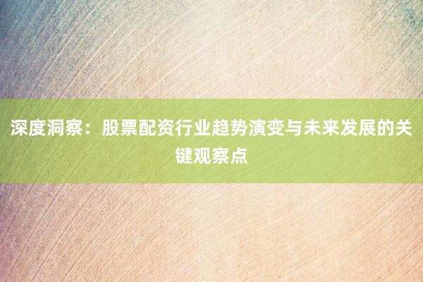 深度洞察：股票配资行业趋势演变与未来发展的关键观察点