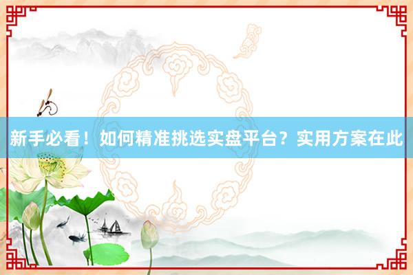 新手必看！如何精准挑选实盘平台？实用方案在此