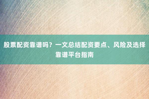 股票配资靠谱吗？一文总结配资要点、风险及选择靠谱平台指南