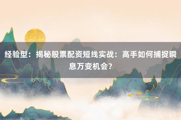 经验型：揭秘股票配资短线实战：高手如何捕捉瞬息万变机会？