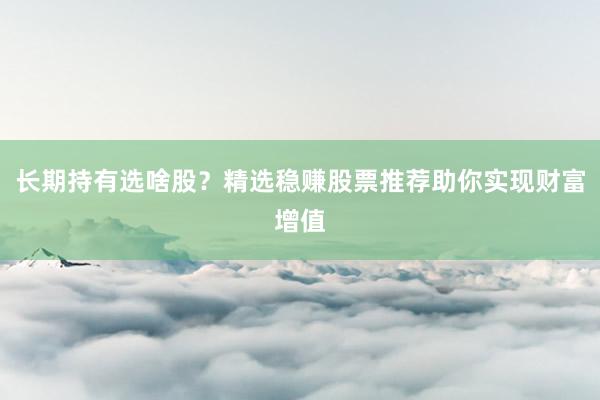 长期持有选啥股？精选稳赚股票推荐助你实现财富增值