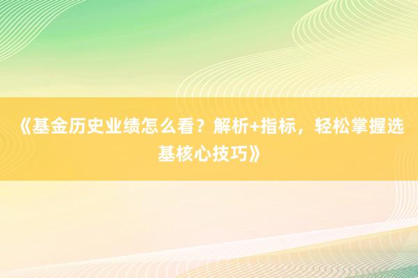 《基金历史业绩怎么看？解析+指标，轻松掌握选基核心技巧》