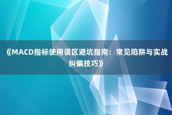 《MACD指标使用误区避坑指南：常见陷阱与实战纠偏技巧》