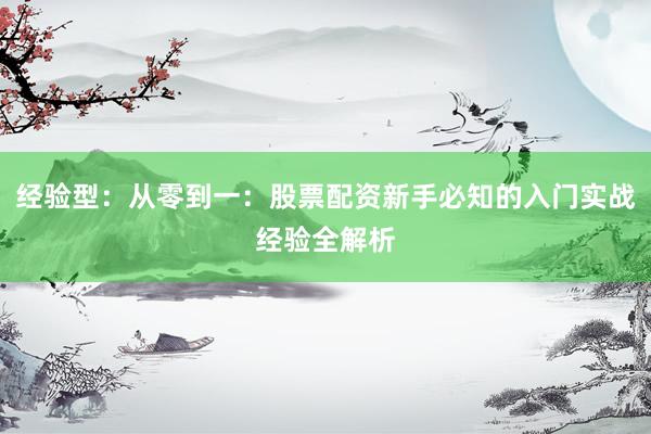 经验型：从零到一：股票配资新手必知的入门实战经验全解析