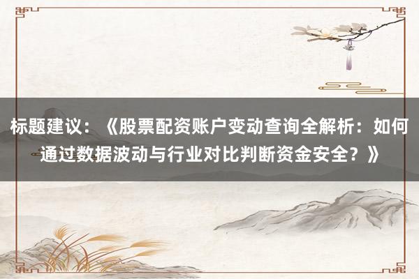 标题建议：《股票配资账户变动查询全解析：如何通过数据波动与行业对比判断资金安全？》