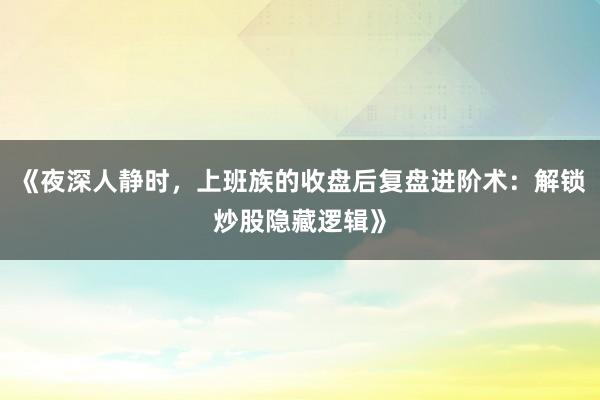 《夜深人静时，上班族的收盘后复盘进阶术：解锁炒股隐藏逻辑》