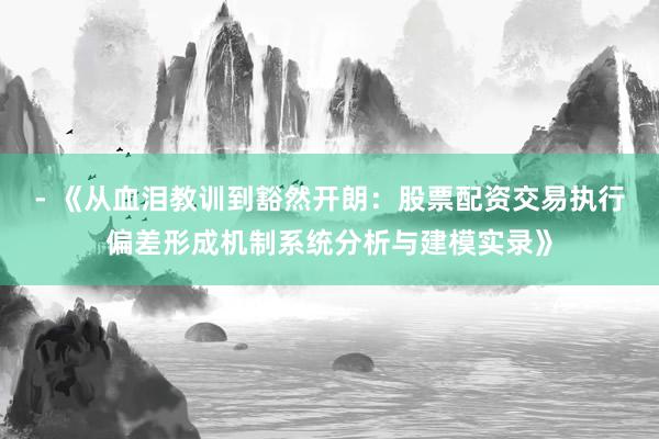 - 《从血泪教训到豁然开朗：股票配资交易执行偏差形成机制系统分析与建模实录》