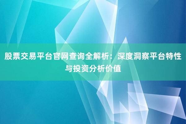 股票交易平台官网查询全解析：深度洞察平台特性与投资分析价值