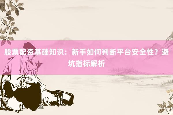 股票配资基础知识：新手如何判断平台安全性？避坑指标解析