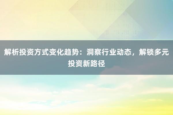 解析投资方式变化趋势：洞察行业动态，解锁多元投资新路径