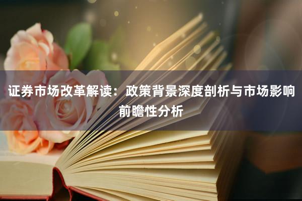 证券市场改革解读：政策背景深度剖析与市场影响前瞻性分析