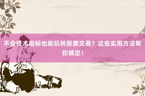 不会技术指标也能玩转股票交易？这些实用方法帮你搞定！