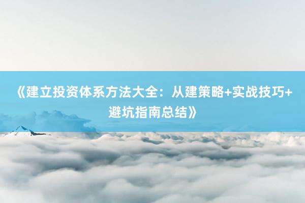 《建立投资体系方法大全：从建策略+实战技巧+避坑指南总结》