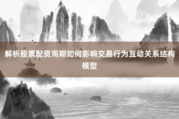 解析股票配资周期如何影响交易行为互动关系结构模型