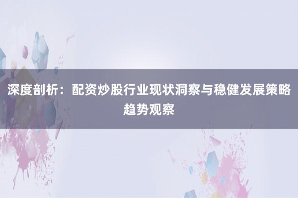 深度剖析：配资炒股行业现状洞察与稳健发展策略趋势观察