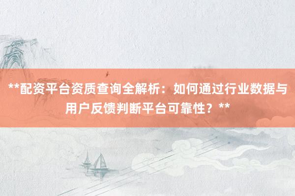 **配资平台资质查询全解析：如何通过行业数据与用户反馈判断平台可靠性？**