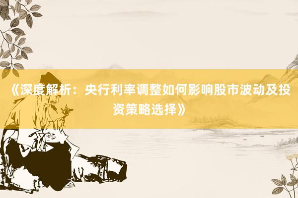 《深度解析：央行利率调整如何影响股市波动及投资策略选择》