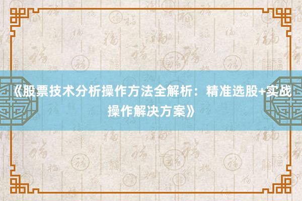 《股票技术分析操作方法全解析：精准选股+实战操作解决方案》