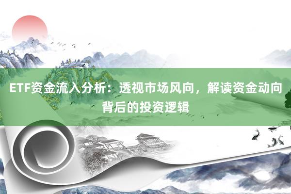 ETF资金流入分析：透视市场风向，解读资金动向背后的投资逻辑